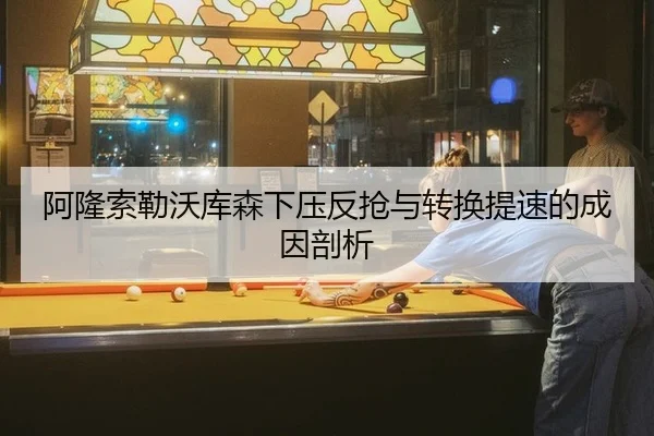 阿隆索勒沃库森下压反抢与转换提速的成因剖析