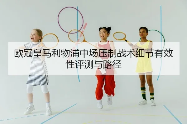 欧冠皇马利物浦中场压制战术细节有效性评测与路径