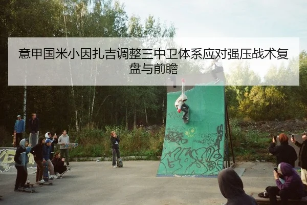 意甲国米小因扎吉调整三中卫体系应对强压战术复盘与前瞻