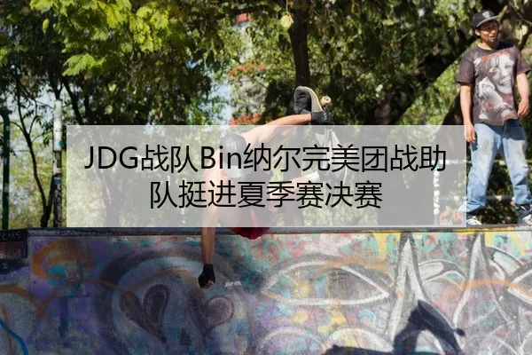 JDG战队Bin纳尔完美团战助队挺进夏季赛决赛